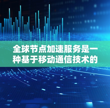 全球节点加速服务是一种基于移动通信技术的网络加速技术，用于提高数字设备与物理设备之间的数据传输效率。以下是关于该服务的详细总结