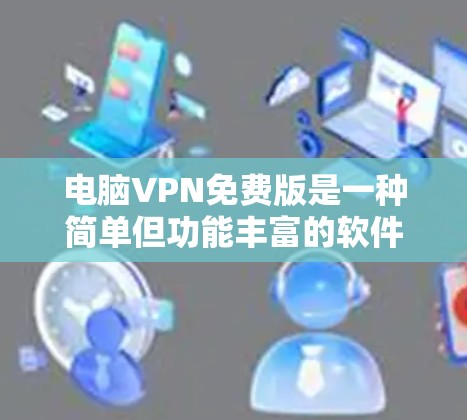 电脑VPN免费版是一种简单但功能丰富的软件，允许用户访问外网。以下是详细的步骤和使用指南