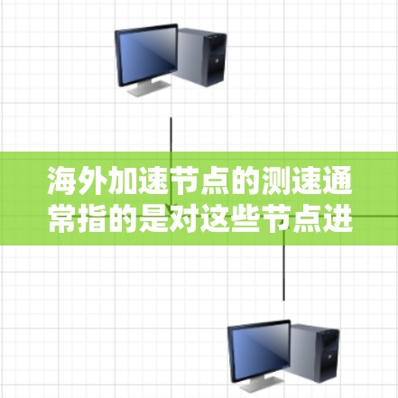 海外加速节点的测速通常指的是对这些节点进行性能测试或评估，以评估其在特定环境下的运行速度、响应时间、稳定性等。以下是一些可能的解释和方法