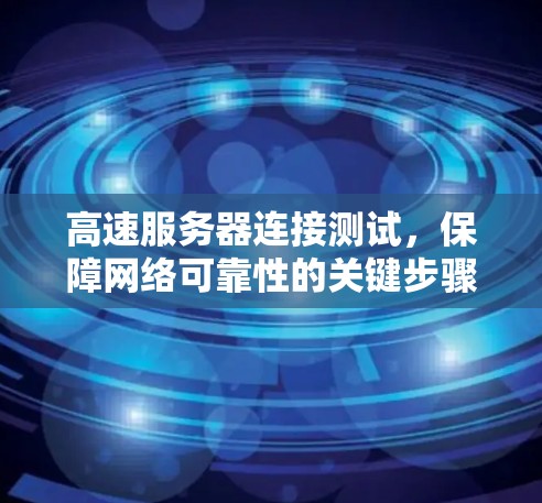 高速服务器连接测试，保障网络可靠性的关键步骤