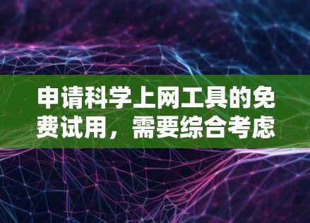 申请科学上网工具的免费试用，需要综合考虑多个因素，以下是详细的步骤和建议