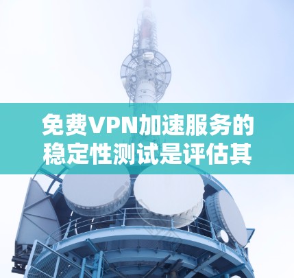 免费VPN加速服务的稳定性测试是评估其可靠性和可用性的关键步骤。以下是一个详细的测试方案和分析方法，帮助你全面评估免费VPN加速服务的稳定性