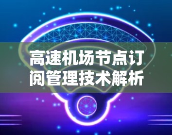 高速机场节点订阅管理技术解析