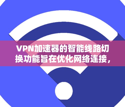 VPN加速器的智能线路切换功能旨在优化网络连接，提升数据传输速度。以下是该功能的详细解释