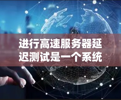 进行高速服务器延迟测试是一个系统、方法和结果结合的过程，旨在检测服务器和网络之间的延迟，确保网络的稳定性和性能。以下是详细的步骤和建议