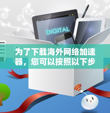 为了下载海外网络加速器，您可以按照以下步骤进行