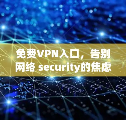 免费VPN入口，告别网络 security的焦虑