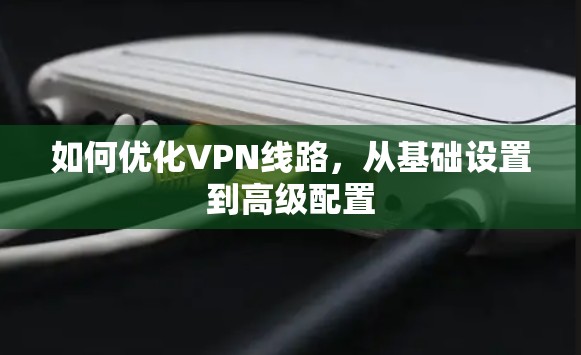 如何优化VPN线路，从基础设置到高级配置