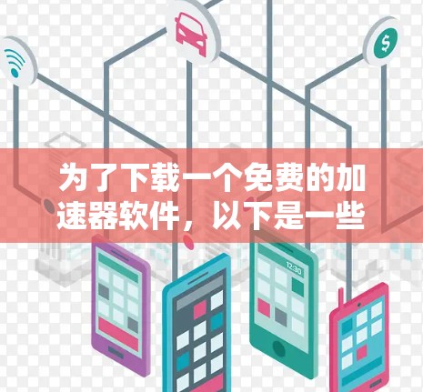 为了下载一个免费的加速器软件，以下是一些推荐和步骤指南