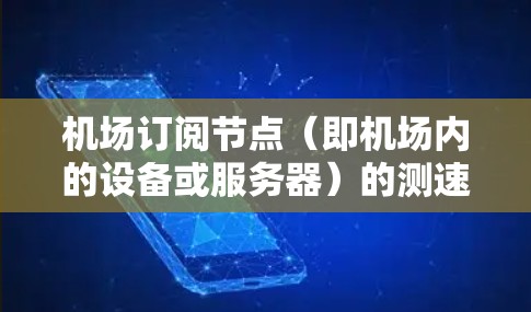机场订阅节点（即机场内的设备或服务器）的测速方法是确保机场网络高效运行、避免数据流量过大或过慢，从而保障机场的安全和用户体验。以下是一些机场订阅节点的测速方法和原则