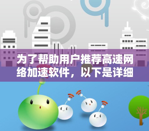 为了帮助用户推荐高速网络加速软件，以下是详细的推荐列表，涵盖免费和付费两种类型的软件，确保用户能够根据自己的需求选择合适的选项