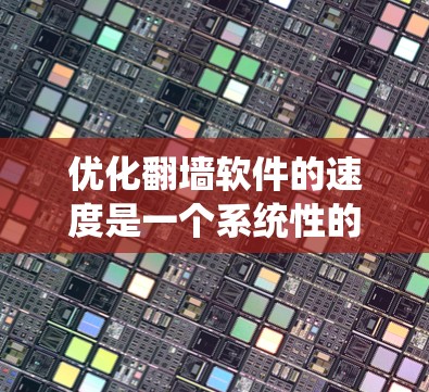 优化翻墙软件的速度是一个系统性的任务，涉及多个步骤和因素。以下是一个有条理的优化教程，帮助您提升翻墙软件的下载速度