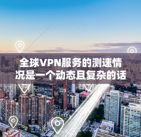 全球VPN服务的测速情况是一个动态且复杂的话题，涉及各国的技术发展、政策限制以及隐私保护等多方面因素。以下是一份详细且结构化的总结，涵盖全球主要 VPN 提供者的最新测速数据及其分析