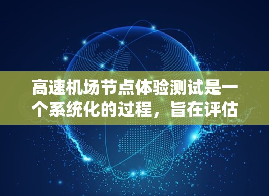 高速机场节点体验测试是一个系统化的过程，旨在评估机场的运行效率和设备性能，以优化其运营。以下是该测试的详细分析