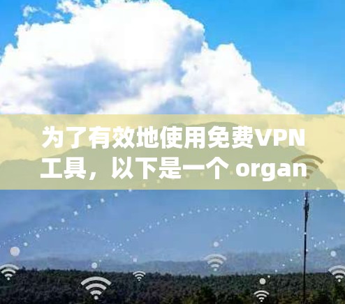 为了有效地使用免费VPN工具，以下是一个 organized的步骤指南，帮助您顺利完成VPN连接和使用