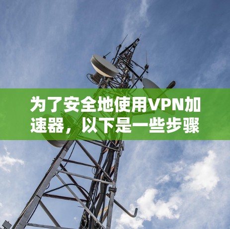 为了安全地使用VPN加速器，以下是一些步骤和建议