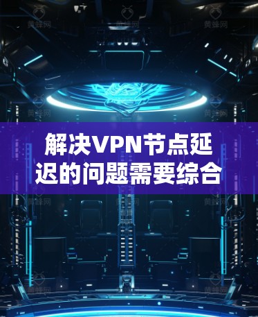 解决VPN节点延迟的问题需要综合运用多个方面的知识和技能。以下是详细的解决步骤