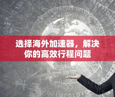 选择海外加速器，解决你的高效行程问题