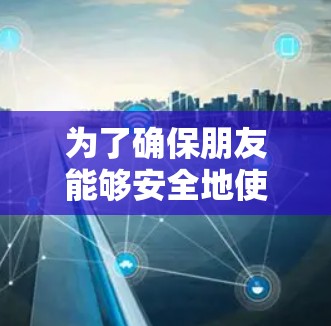 为了确保朋友能够安全地使用VPN，以下是一个详细的测试步骤指南