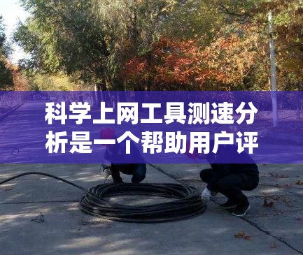 科学上网工具测速分析是一个帮助用户评估自己网络使用效率的工具，通过测试连接速度来了解服务器的负载情况。以下是详细的步骤指南和分析方法
