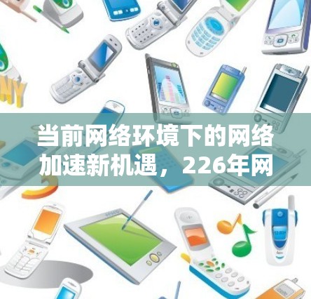当前网络环境下的网络加速新机遇，226年网络加速软件合集