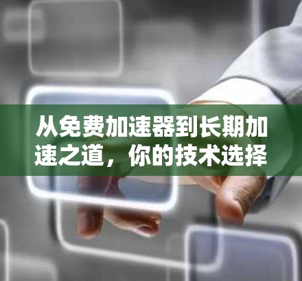 从免费加速器到长期加速之道，你的技术选择指南