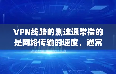 VPN线路的测速通常指的是网络传输的速度，通常以Mbps（兆比特每秒）或Mbps（兆比特每秒）为单位。以下是一些关于如何查询VPN线路测速的建议