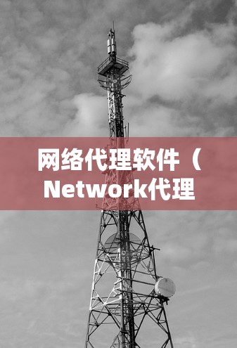 网络代理软件（Network代理 Software）是用于管理网络环境、代理服务器、代理网关、网络设备交换等任务的软件工具。以下是常见的网络代理软件类型及其特点，供您参考