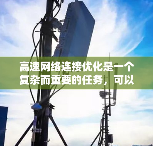 高速网络连接优化是一个复杂而重要的任务，可以通过系统化的策略来提升网络性能。以下是一些有效的优化方法，涵盖从基础到高级的各个方面