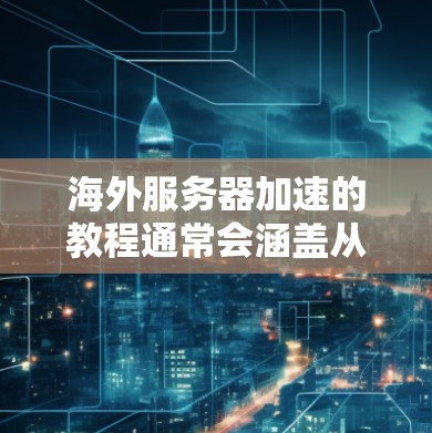 海外服务器加速的教程通常会涵盖从国内服务器迁移到海外服务器的关键步骤和注意事项。以下是一些常见的教程内容，供你参考