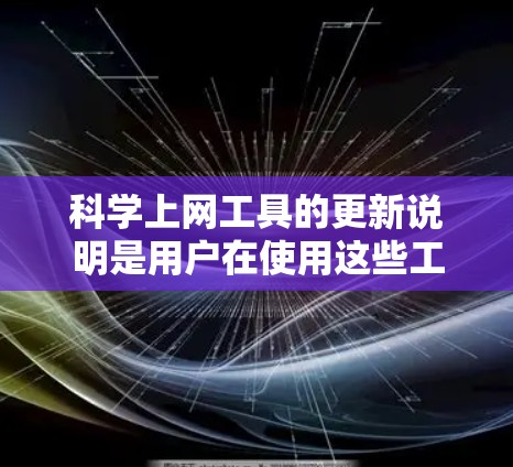 科学上网工具的更新说明是用户在使用这些工具时获取的重要信息，旨在帮助他们了解新的功能、性能改进、用户体验和兼容性等。以下是科学上网工具更新说明的结构化和详细内容