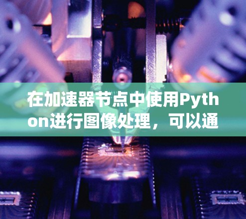 在加速器节点中使用Python进行图像处理，可以通过以下步骤逐步实现