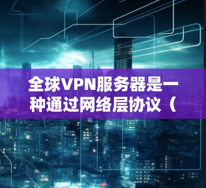 全球VPN服务器是一种通过网络层协议（如IP、TCP/IP）实现的VPN连接方式，用户可以通过这些服务器连接到互联网，从而获得加密通信服务。以下是对全球VPN服务器体验的详细分析