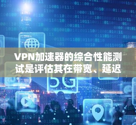 VPN加速器的综合性能测试是评估其在带宽、延迟、稳定性、缓存优化和防火墙保护等方面的综合表现。以下是一个通用的VPN加速器综合性能测试流程，您可以根据不同的VPN加速器进行具体设置和测试