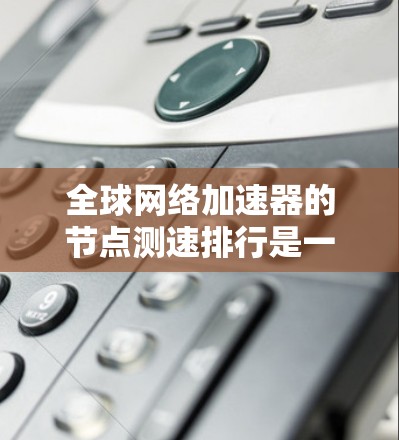 全球网络加速器的节点测速排行是一个动态变化的数据，但可以大致参考以下几个主要因素，以及一些常见的数据趋势