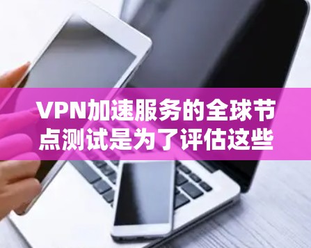 VPN加速服务的全球节点测试是为了评估这些服务在不同网络节点上的稳定性、响应时间和延迟等性能。这些测试有助于用户了解这些加速工具在实际使用场景中的表现，以及它们是否适用于他们的特定需求