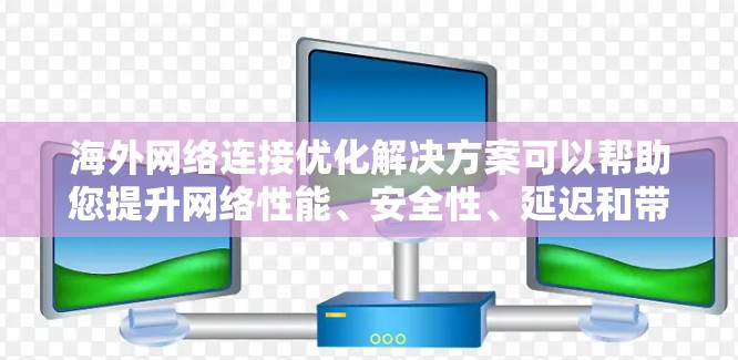 海外网络连接优化解决方案可以帮助您提升网络性能、安全性、延迟和带宽利用率。以下是一些常见的解决方案和优化方法