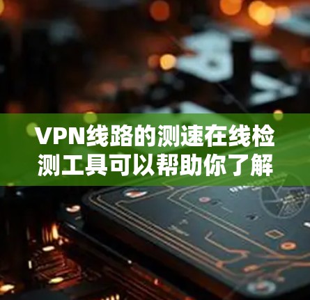 VPN线路的测速在线检测工具可以帮助你了解网络的稳定性和性能，确保你的VPN服务安全可靠。以下是一些常用的在线检测工具