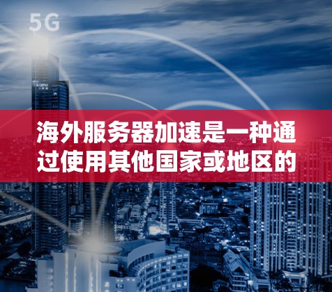 海外服务器加速是一种通过使用其他国家或地区的服务器来加速本地服务器或应用的技术。它在某些情况下可以显著提升网络性能，但需综合考虑多个因素。以下是对海外服务器加速的详细分析