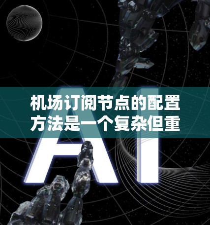 机场订阅节点的配置方法是一个复杂但重要的过程，涉及多个步骤和细节。以下是对该过程的总结和补充，旨在优化文档的结构和内容