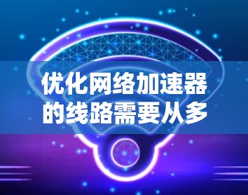 优化网络加速器的线路需要从多个方面入手，确保网络环境稳定，加速器功能发挥。以下是具体步骤