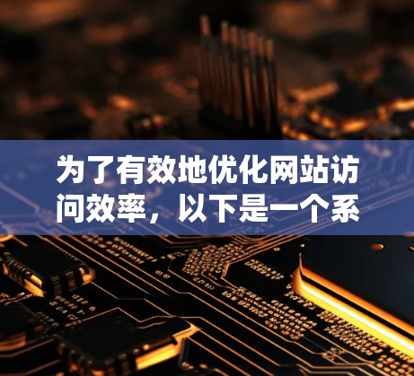 为了有效地优化网站访问效率，以下是一个系统性的建议