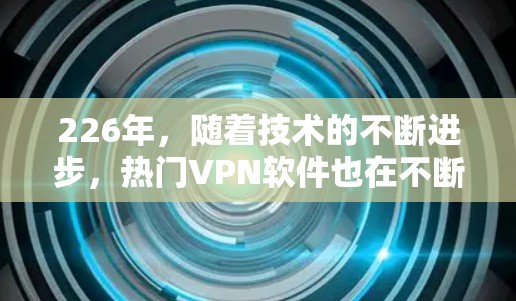 226年，随着技术的不断进步，热门VPN软件也在不断更新和改进。以下是一些热门VPN软件的推荐，涵盖性能、安全性、兼容性和价格等方面
