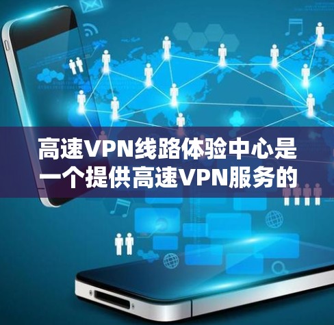 高速VPN线路体验中心是一个提供高速VPN服务的地点，用户可以在高速公路上的任何地方，通过手机或电脑连接到这些服务器，享受加密网络的使用寿命。以下是对该体验中心的详细分析