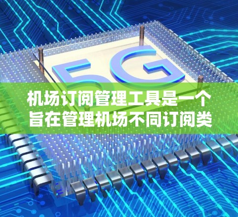 机场订阅管理工具是一个旨在管理机场不同订阅类型（如机内和机外）的工具，帮助航空公司与客户建立联系。以下是该工具的主要功能和设计
