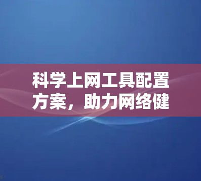 科学上网工具配置方案，助力网络健康与安全