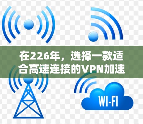 在226年，选择一款适合高速连接的VPN加速软件非常重要，尤其是要确保网络稳定和安全。以下是一些推荐的软件合集，涵盖多种需求和配置