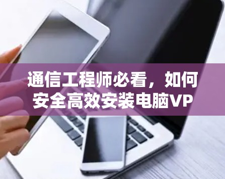 通信工程师必看,如何安全高效安装电脑VPN软件 通信工程师必看,如何安全高效安装电脑VPN软件