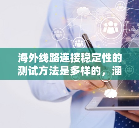 海外线路连接稳定性的测试方法是多样的，涵盖了静态、动态、多源、多源多态和拓扑结构测试，每种方法都有其独特的特点和优势。以下是对这些方法的详细总结