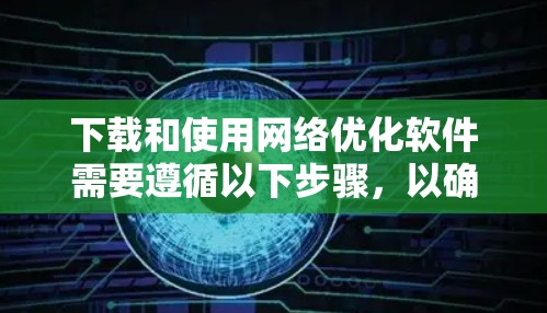下载和使用网络优化软件需要遵循以下步骤，以确保安全和有效。以下是一个清晰的指南，涵盖常见的下载步骤和注意事项
